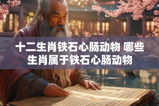 十二生肖铁石心肠动物 哪些生肖属于铁石心肠动物 十二生肖铁石心肠动物 哪些生肖属于铁石心肠动物