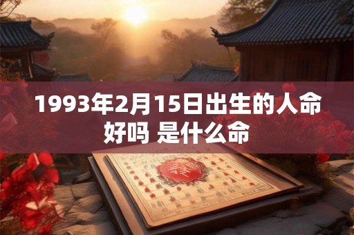 1993年2月15日出生的人命好吗 是什么命 1993年2月15日出生的人命好吗 是什么命