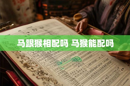 马跟猴相配吗 马猴能配吗