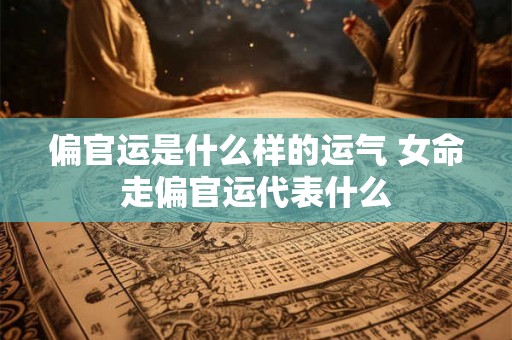 偏官运是什么样的运气 女命走偏官运代表什么 偏官运是什么样的运气 女命走偏官运代表什么