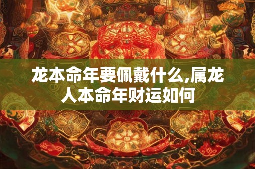 龙本命年要佩戴什么,属龙人本命年财运如何