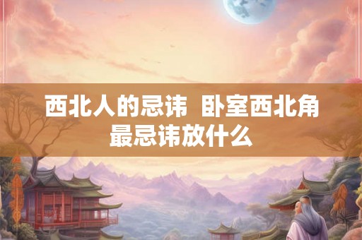 西北人的忌讳  卧室西北角最忌讳放什么