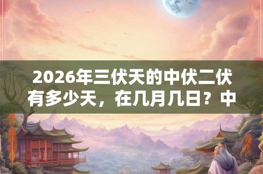 2026年三伏天的中伏二伏有多少天,在几月几日?中伏是什么意思? 2026年三伏天的中伏二伏有多少天,在几月几日?中伏是什么意思?