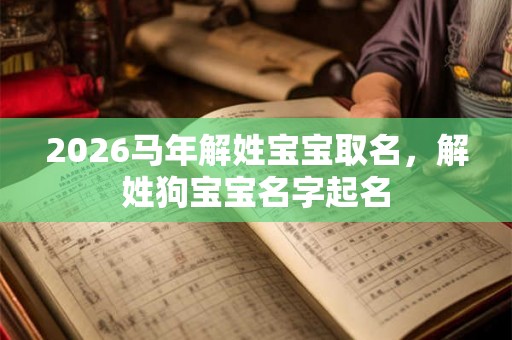 2026马年解姓宝宝取名，解姓狗宝宝名字起名