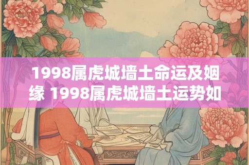 1998属虎城墙土命运及姻缘 1998属虎城墙土运势如何