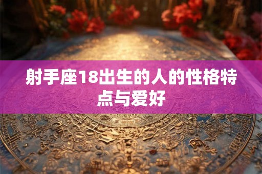 射手座18出生的人的性格特点与爱好 射手座18出生的人的性格特点与爱好
