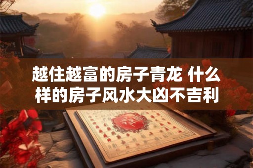 越住越富的房子青龙 什么样的房子风水大凶不吉利