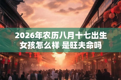 2026年农历八月十七出生女孩怎么样 是旺夫命吗