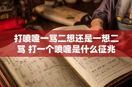 打喷嚏一骂二想还是一想二骂 打一个喷嚏是什么征兆