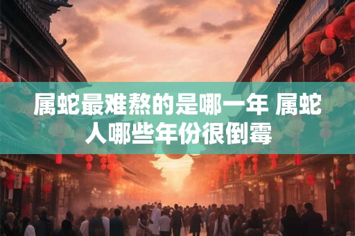 属蛇最难熬的是哪一年 属蛇人哪些年份很倒霉