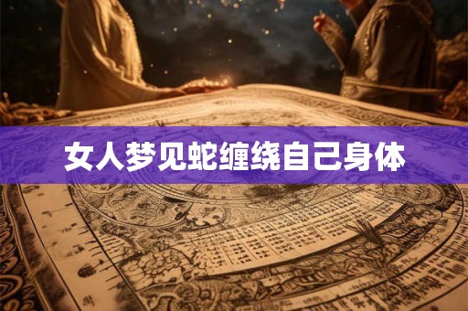 女人梦见蛇缠绕自己身体 女人梦见蛇缠绕自己身体
