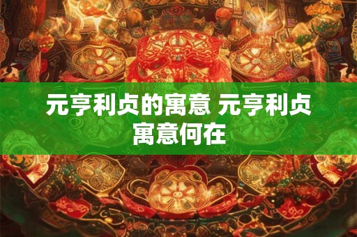 元亨利贞的寓意 元亨利贞寓意何在 元亨利贞的寓意 元亨利贞寓意何在