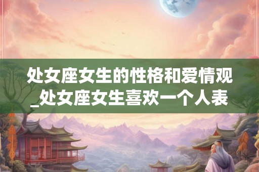 处女座女生的性格和爱情观_处女座女生喜欢一个人表现