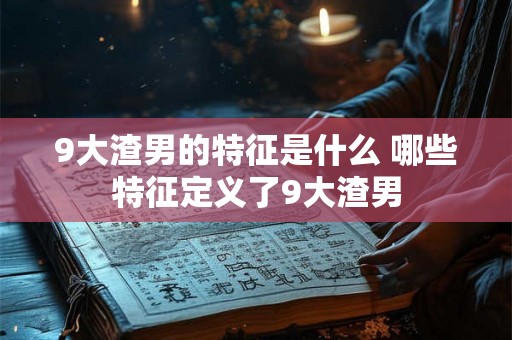 9大渣男的特征是什么 哪些特征定义了9大渣男