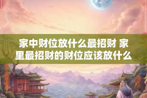 家中财位放什么最招财 家里最招财的财位应该放什么