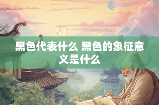 黑色代表什么 黑色的象征意义是什么