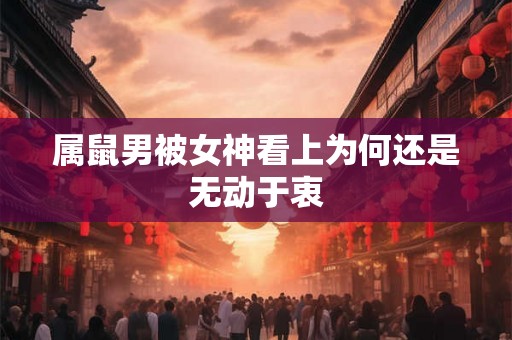 属鼠男被女神看上为何还是无动于衷