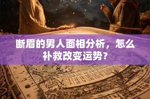 断眉的男人面相分析，怎么补救改变运势？