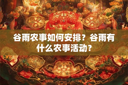 谷雨农事如何安排？谷雨有什么农事活动？