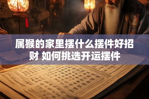 属猴的家里摆什么摆件好招财 如何挑选开运摆件
