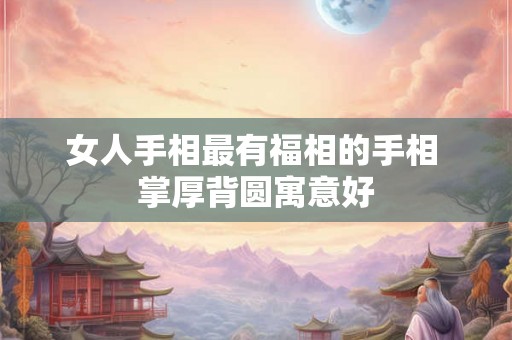 女人手相最有福相的手相 掌厚背圆寓意好