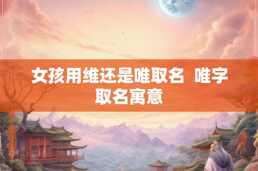 女孩用维还是唯取名  唯字取名寓意