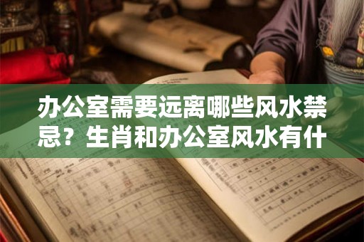办公室需要远离哪些风水禁忌？生肖和办公室风水有什么关系？