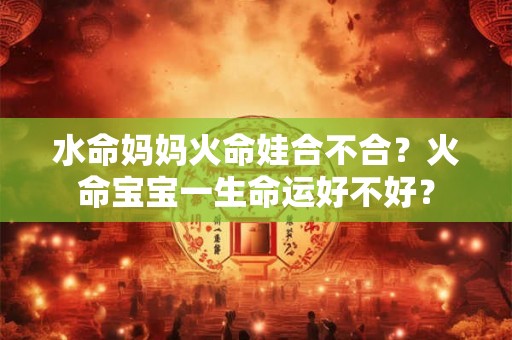 水命妈妈火命娃合不合？火命宝宝一生命运好不好？