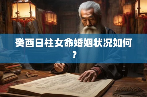 癸酉日柱女命婚姻状况如何？