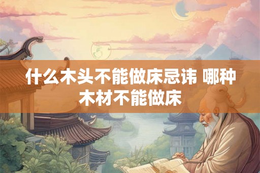 什么木头不能做床忌讳 哪种木材不能做床