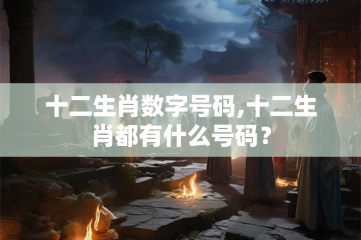 十二生肖数字号码,十二生肖都有什么号码？