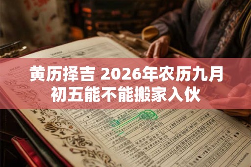 黄历择吉 2026年农历九月初五能不能搬家入伙 黄历择吉 2026年农历九月初五能不能搬家入伙