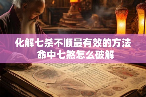 化解七杀不顺最有效的方法  命中七煞怎么破解