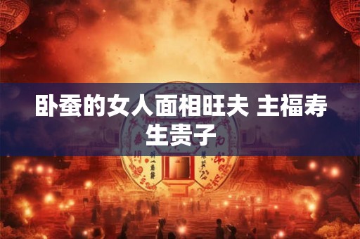 卧蚕的女人面相旺夫 主福寿生贵子