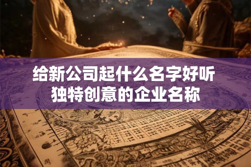 给新公司起什么名字好听 独特创意的企业名称