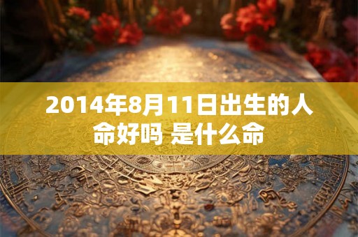 2014年8月11日出生的人命好吗 是什么命 2014年8月11日出生的人命好吗 是什么命