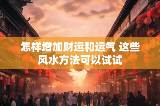 怎样增加财运和运气 这些风水方法可以试试