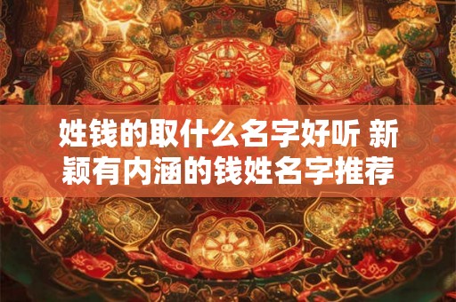 姓钱的取什么名字好听 新颖有内涵的钱姓名字推荐