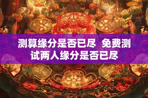 测算缘分是否已尽  免费测试两人缘分是否已尽