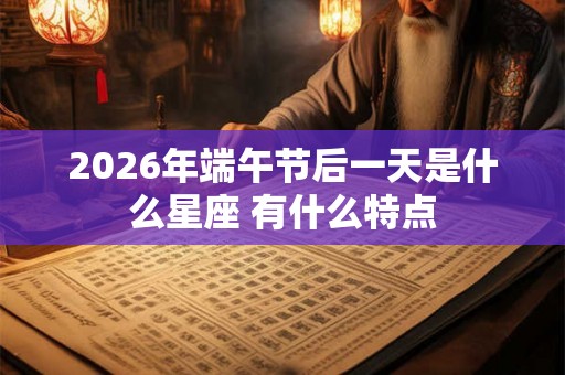 2026年端午节后一天是什么星座 有什么特点