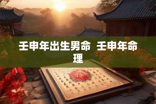 壬申年出生男命  壬申年命理