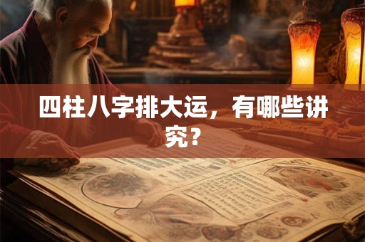 四柱八字排大运,有哪些讲究? 四柱八字排大运,有哪些讲究?
