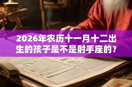 2026年农历十一月十二出生的孩子是不是射手座的？