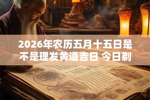 2026年农历五月十五日是不是理发黄道吉日 今日剃头吉利吗