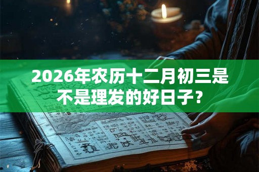 2026年农历十二月初三是不是理发的好日子？