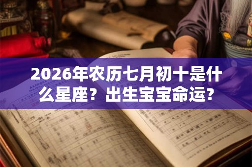 2026年农历七月初十是什么星座？出生宝宝命运？