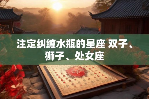 注定纠缠水瓶的星座 双子、狮子、处女座