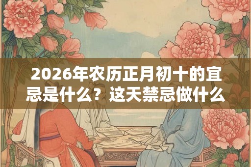 2026年农历正月初十的宜忌是什么？这天禁忌做什么？