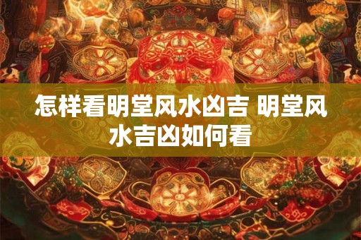 怎样看明堂风水凶吉 明堂风水吉凶如何看