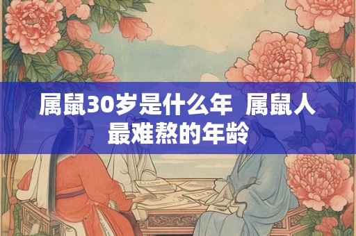属鼠30岁是什么年  属鼠人最难熬的年龄
